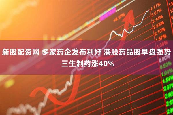 新股配资网 多家药企发布利好 港股药品股早盘强势 三生制药涨40%