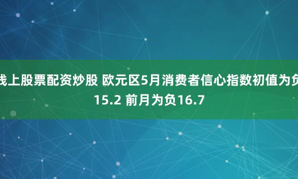 线上股票配资炒股 欧元区5月消费者信心指数初值为负15.2 前月为负16.7