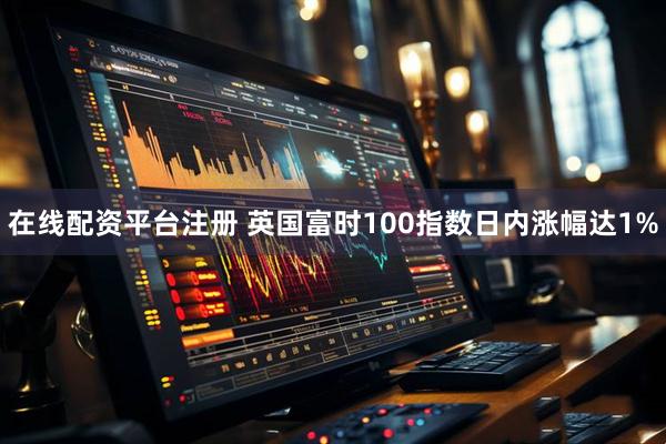 在线配资平台注册 英国富时100指数日内涨幅达1%