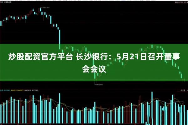 炒股配资官方平台 长沙银行：5月21日召开董事会会议