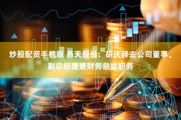 炒股配资手机版 易天股份：胡庆辞去公司董事、副总经理兼财务总监职务