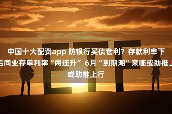 中国十大配资app 防银行买债套利？存款利率下调后同业存单利率“两连升” 6月“到期潮”来临或助推上行