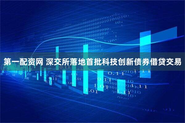 第一配资网 深交所落地首批科技创新债券借贷交易