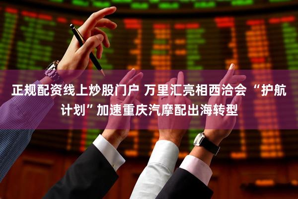 正规配资线上炒股门户 万里汇亮相西洽会 “护航计划”加速重庆汽摩配出海转型