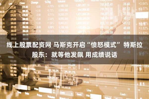 线上股票配资网 马斯克开启“愤怒模式” 特斯拉股东：就等他发飙 用成绩说话