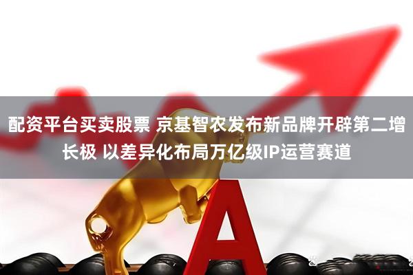 配资平台买卖股票 京基智农发布新品牌开辟第二增长极 以差异化布局万亿级IP运营赛道