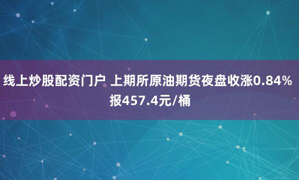 线上炒股配资门户 上期所原油期货夜盘收涨0.84% 报457.4元/桶