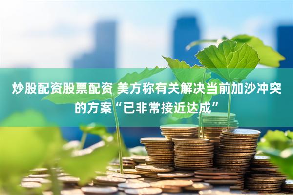 炒股配资股票配资 美方称有关解决当前加沙冲突的方案“已非常接近达成”