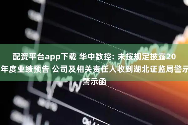 配资平台app下载 华中数控: 未按规定披露2024年度业绩预告 公司及相关责任人收到湖北证监局警示函