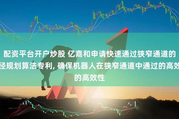配资平台开户炒股 亿嘉和申请快速通过狭窄通道的路径规划算法专利, 确保机器人在狭窄通道中通过的高效性