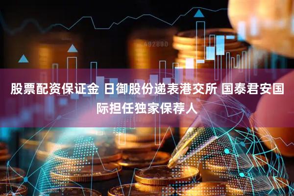股票配资保证金 日御股份递表港交所 国泰君安国际担任独家保荐人