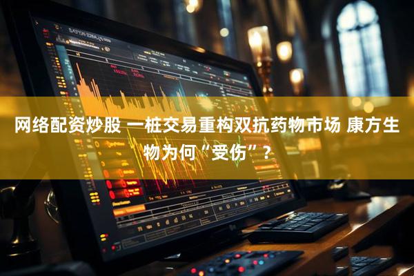 网络配资炒股 一桩交易重构双抗药物市场 康方生物为何“受伤”？