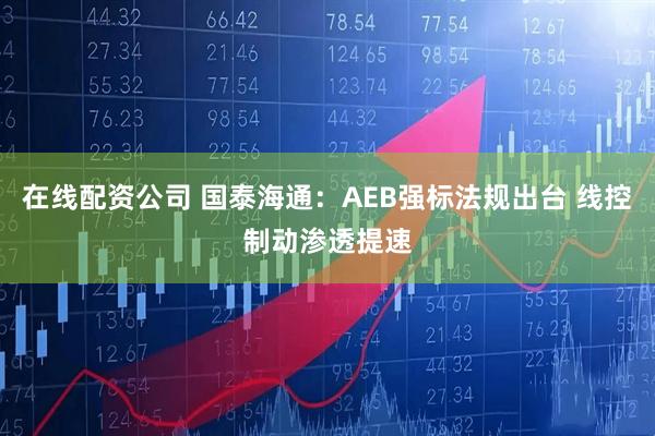 在线配资公司 国泰海通：AEB强标法规出台 线控制动渗透提速
