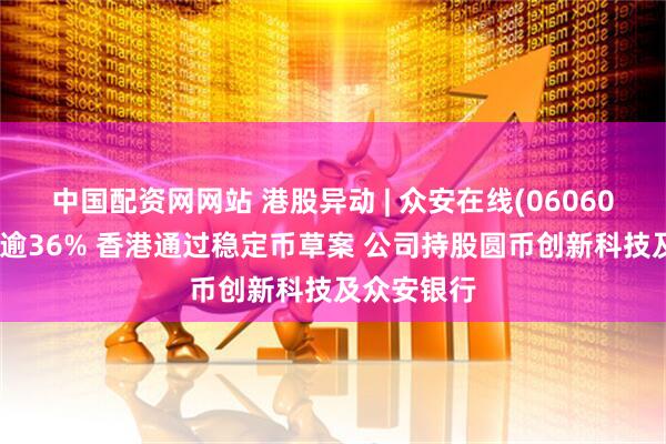 中国配资网网站 港股异动 | 众安在线(06060)涨幅扩大逾36% 香港通过稳定币草案 公司持股圆币创新科技及众安银行