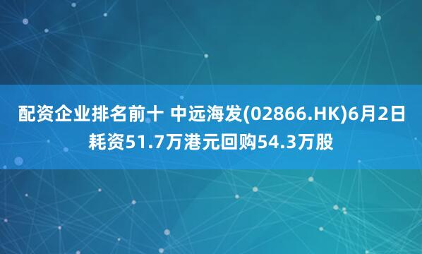配资企业排名前十 中远海发(02866.HK)6月2日耗资51.7万港元回购54.3万股
