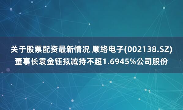 关于股票配资最新情况 顺络电子(002138.SZ)董事长袁金钰拟减持不超1.6945%公司股份