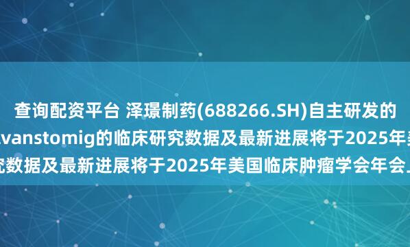 查询配资平台 泽璟制药(688266.SH)自主研发的新药Alveltamig、Nilvanstomig的临床研究数据及最新进展将于2025年美国临床肿瘤学会年会上发布