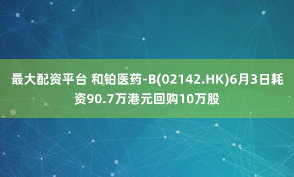 最大配资平台 和铂医药-B(02142.HK)6月3日耗资90.7万港元回购10万股