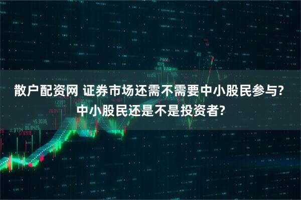 散户配资网 证券市场还需不需要中小股民参与? 中小股民还是不是投资者?