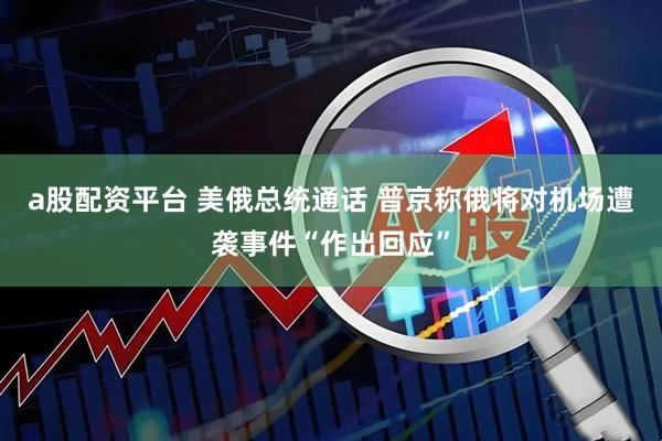 a股配资平台 美俄总统通话 普京称俄将对机场遭袭事件“作出回应”