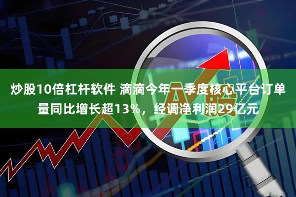 炒股10倍杠杆软件 滴滴今年一季度核心平台订单量同比增长超13%，经调净利润29亿元
