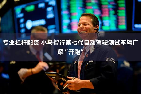 专业杠杆配资 小马智行第七代自动驾驶测试车辆广深“开跑”
