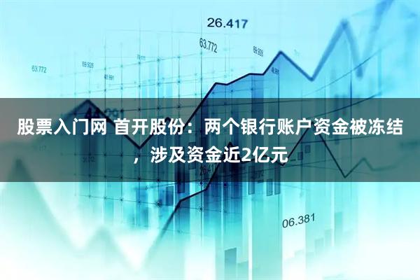 股票入门网 首开股份：两个银行账户资金被冻结，涉及资金近2亿元
