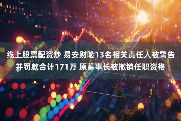 线上股票配资炒 易安财险13名相关责任人被警告并罚款合计171万 原董事长被撤销任职资格