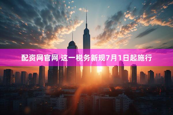 配资网官网 这一税务新规7月1日起施行