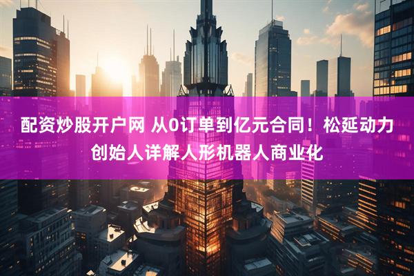 配资炒股开户网 从0订单到亿元合同！松延动力创始人详解人形机器人商业化