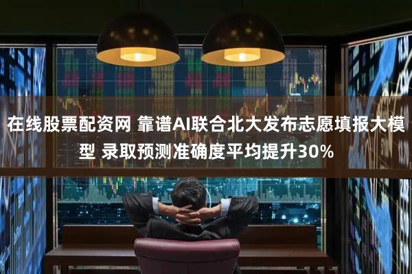 在线股票配资网 靠谱AI联合北大发布志愿填报大模型 录取预测准确度平均提升30%