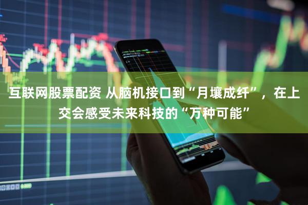 互联网股票配资 从脑机接口到“月壤成纤”，在上交会感受未来科技的“万种可能”