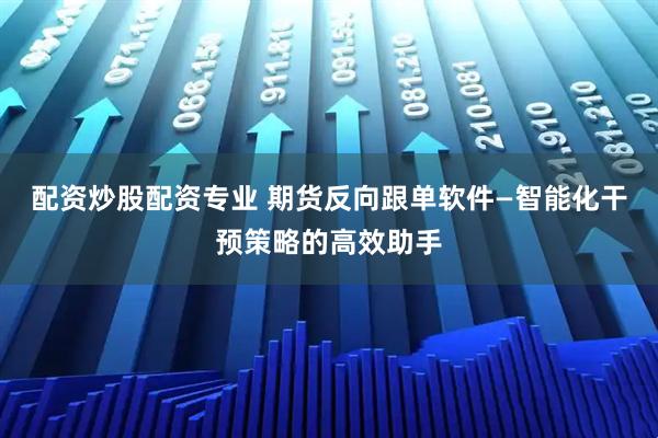 配资炒股配资专业 期货反向跟单软件—智能化干预策略的高效助手