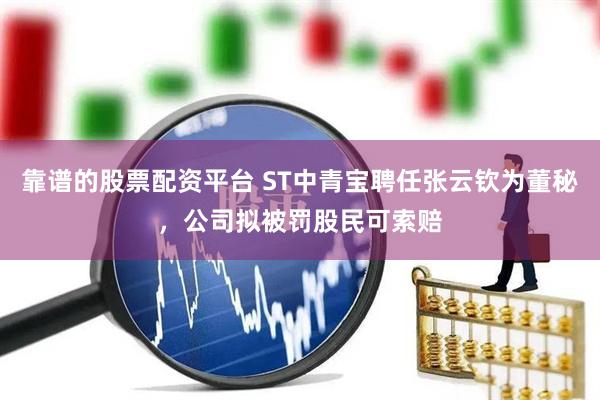 靠谱的股票配资平台 ST中青宝聘任张云钦为董秘，公司拟被罚股民可索赔