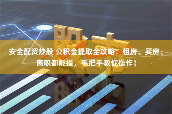 安全配资炒股 公积金提取全攻略：租房、买房、离职都能提，手把手教你操作！