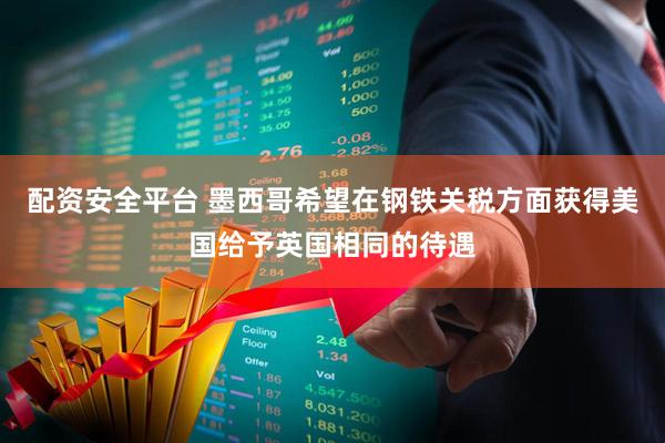 配资安全平台 墨西哥希望在钢铁关税方面获得美国给予英国相同的待遇