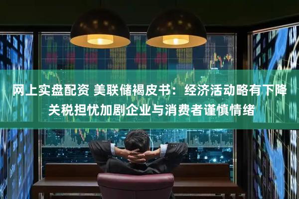 网上实盘配资 美联储褐皮书：经济活动略有下降 关税担忧加剧企业与消费者谨慎情绪