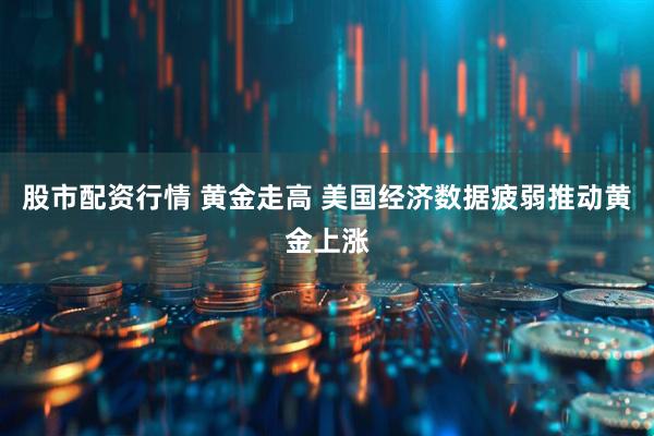 股市配资行情 黄金走高 美国经济数据疲弱推动黄金上涨
