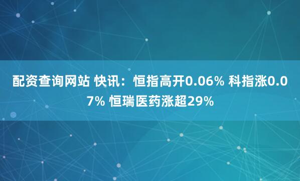 配资查询网站 快讯：恒指高开0.06% 科指涨0.07% 恒瑞医药涨超29%