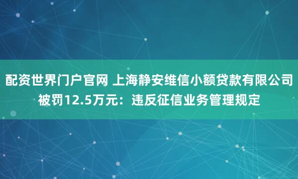 配资世界门户官网 上海静安维信小额贷款有限公司被罚12.5万元：违反征信业务管理规定