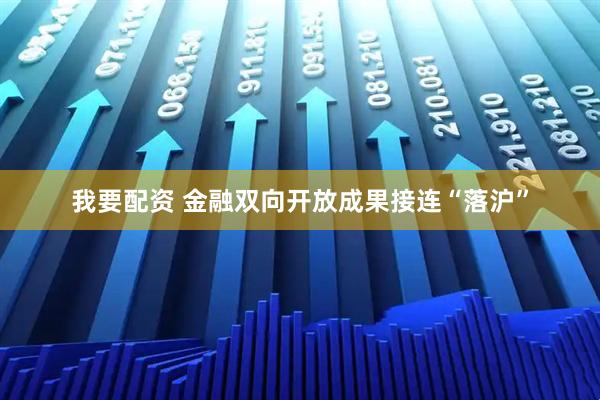 我要配资 金融双向开放成果接连“落沪”
