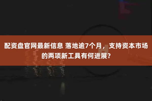 配资盘官网最新信息 落地逾7个月，支持资本市场的两项新工具有何进展？