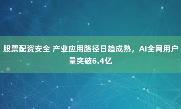 股票配资安全 产业应用路径日趋成熟，AI全网用户量突破6.4亿