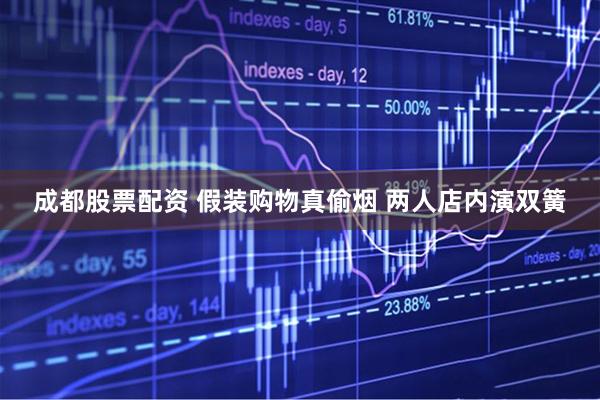 成都股票配资 假装购物真偷烟 两人店内演双簧