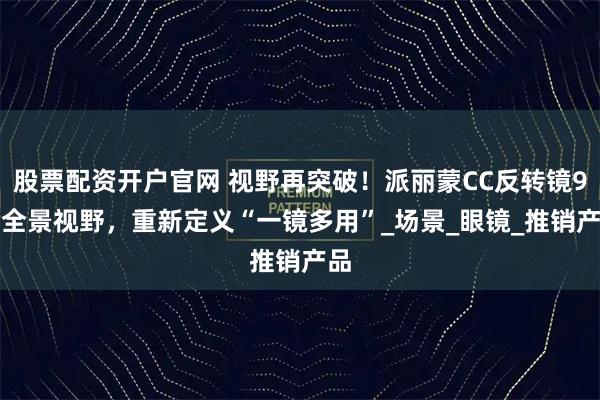 股票配资开户官网 视野再突破！派丽蒙CC反转镜93°全景视野，重新定义“一镜多用”_场景_眼镜_推销产品