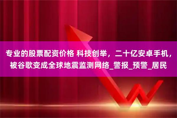 专业的股票配资价格 科技创举，二十亿安卓手机，被谷歌变成全球地震监测网络_警报_预警_居民