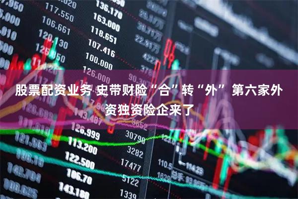 股票配资业务 史带财险“合”转“外” 第六家外资独资险企来了