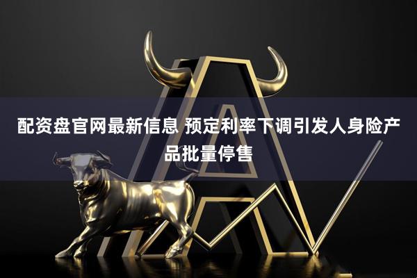 配资盘官网最新信息 预定利率下调引发人身险产品批量停售