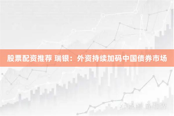 股票配资推荐 瑞银：外资持续加码中国债券市场