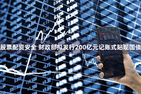 股票配资安全 财政部拟发行200亿元记账式贴现国债
